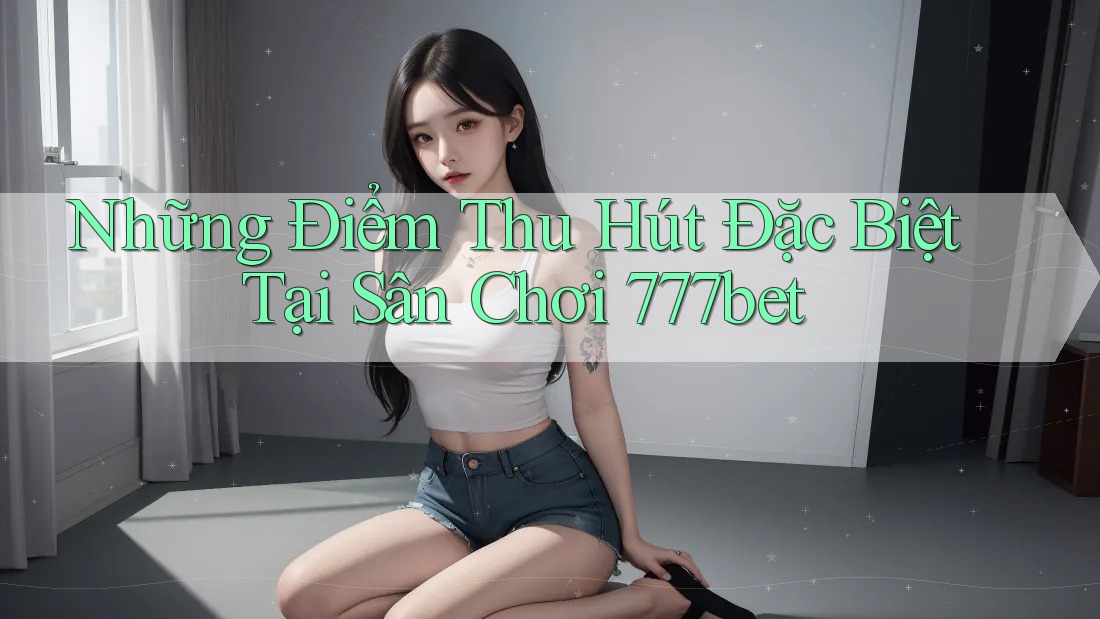 Những Điểm Thu Hút Đặc Biệt Tại Sân Chơi 777bet