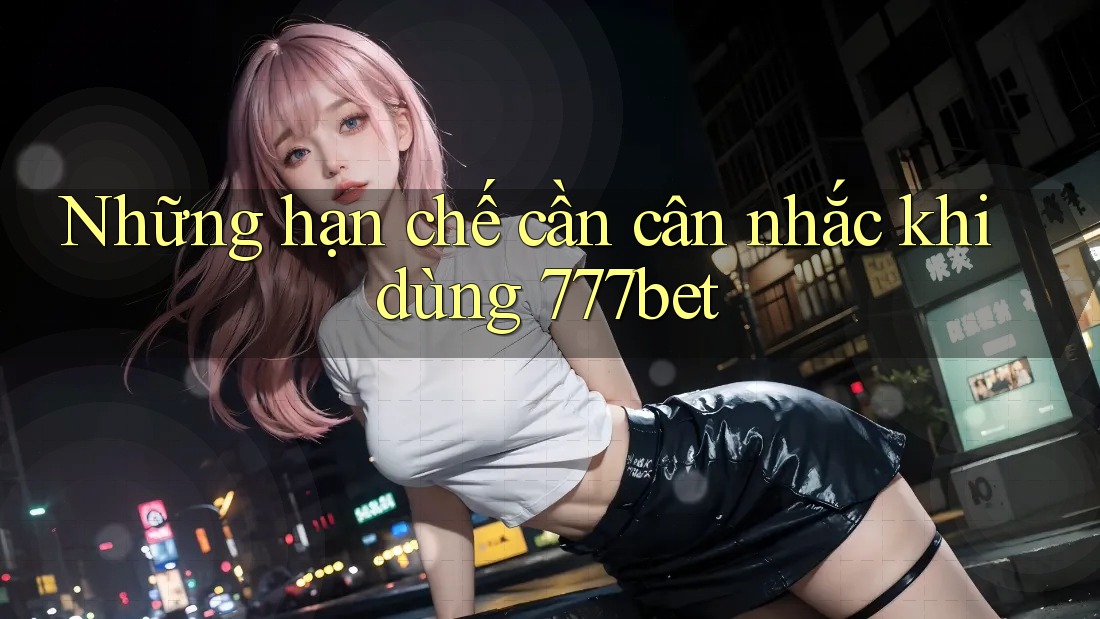 Những hạn chế cần cân nhắc khi dùng 777bet