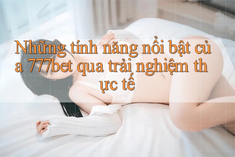 Những tính năng nổi bật của 777bet qua trải nghiệm thực tế