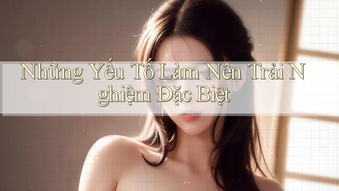 Những Yếu Tố Làm Nên Trải Nghiệm Đặc Biệt
