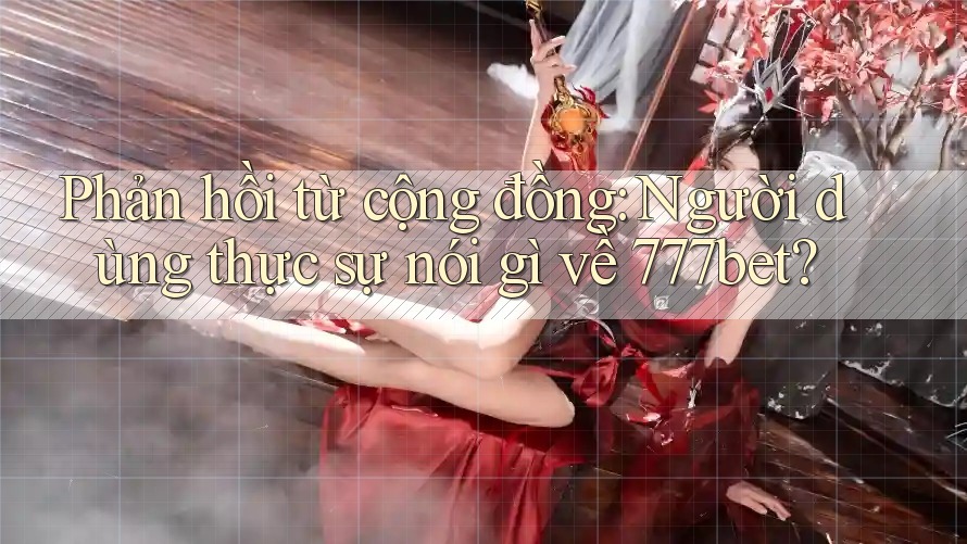 Phản hồi từ cộng đồng: Người dùng thực sự nói gì về 777bet? Phản hồi từ cộng đồng: Người dùng thực sự nói gì về 777bet?