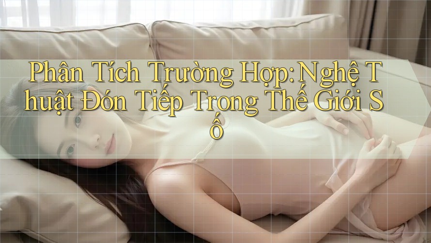 Phân Tích Trường Hợp: Nghệ Thuật Đón Tiếp Trong Thế Giới Số