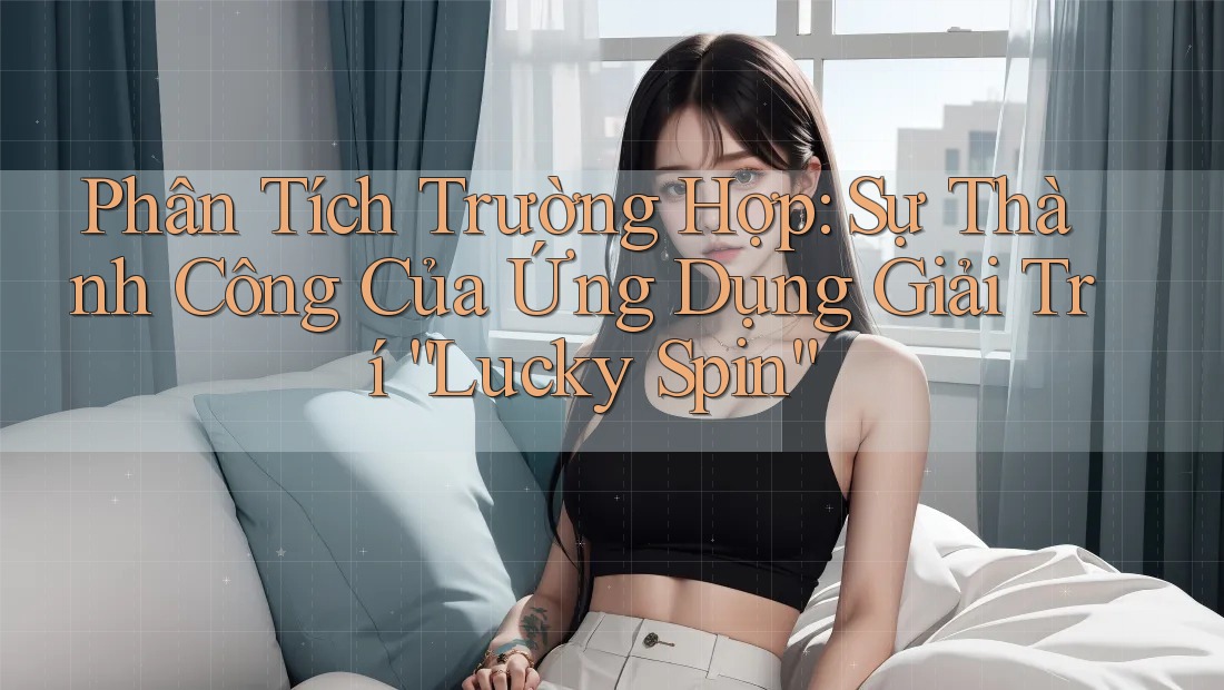 Phân Tích Trường Hợp: Sự Thành Công Của Ứng Dụng Giải Trí “Lucky Spin” Phân Tích Trường Hợp: Sự Thành Công Của Ứng Dụng Giải Trí “Lucky Spin”
