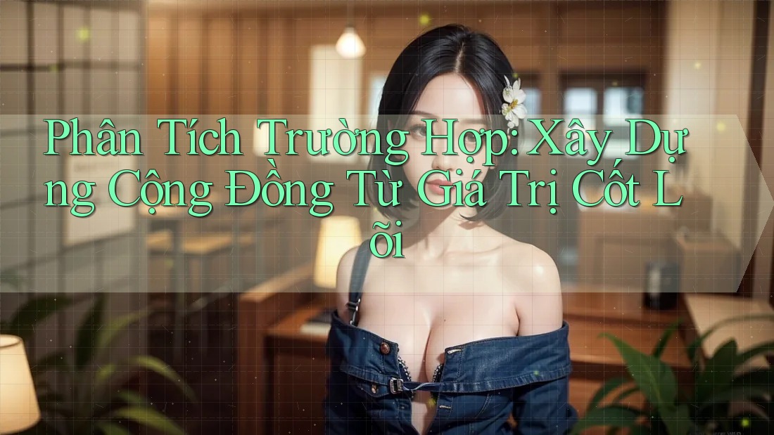 Phân Tích Trường Hợp: Xây Dựng Cộng Đồng Từ Giá Trị Cốt Lõi