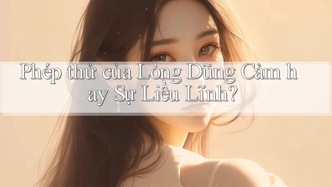 Phép thử của Lòng Dũng Cảm hay Sự Liều Lĩnh?