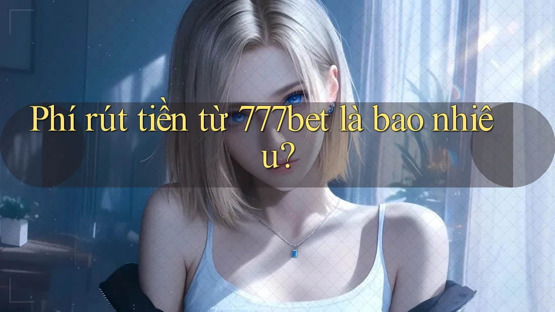 Phí rút tiền từ 777bet là bao nhiêu?