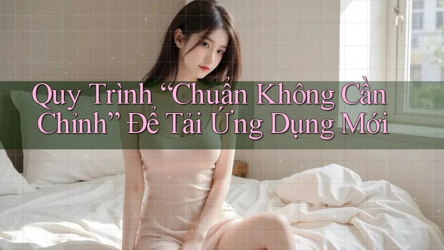 Quy Trình “Chuẩn Không Cần Chỉnh” Để Tải Ứng Dụng Mới