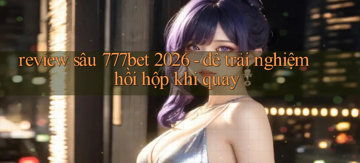 review sâu 777bet 2026   để trải nghiệm hồi hộp khi quay