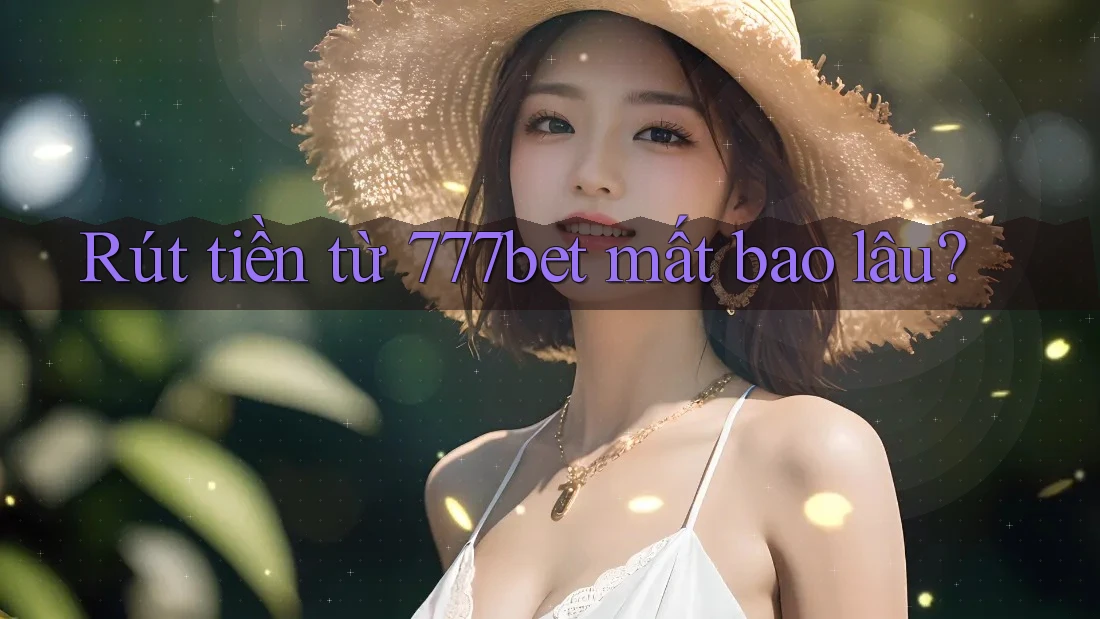 Rút tiền từ 777bet mất bao lâu?