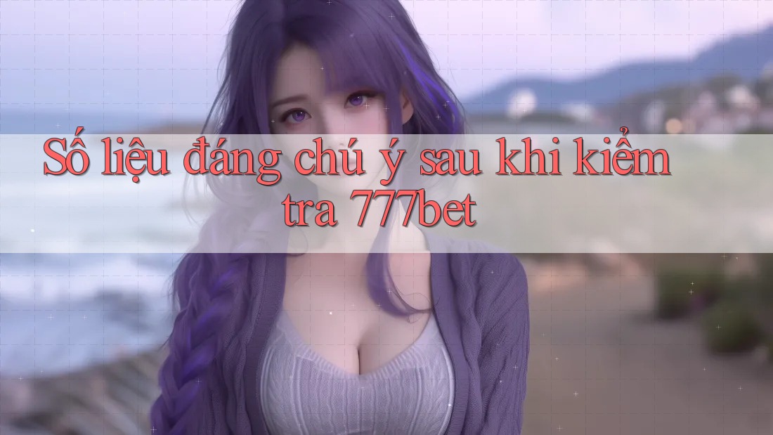 Số liệu đáng chú ý sau khi kiểm tra 777bet