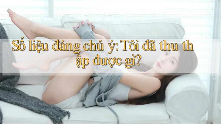 Số liệu đáng chú ý: Tôi đã thu thập được gì?