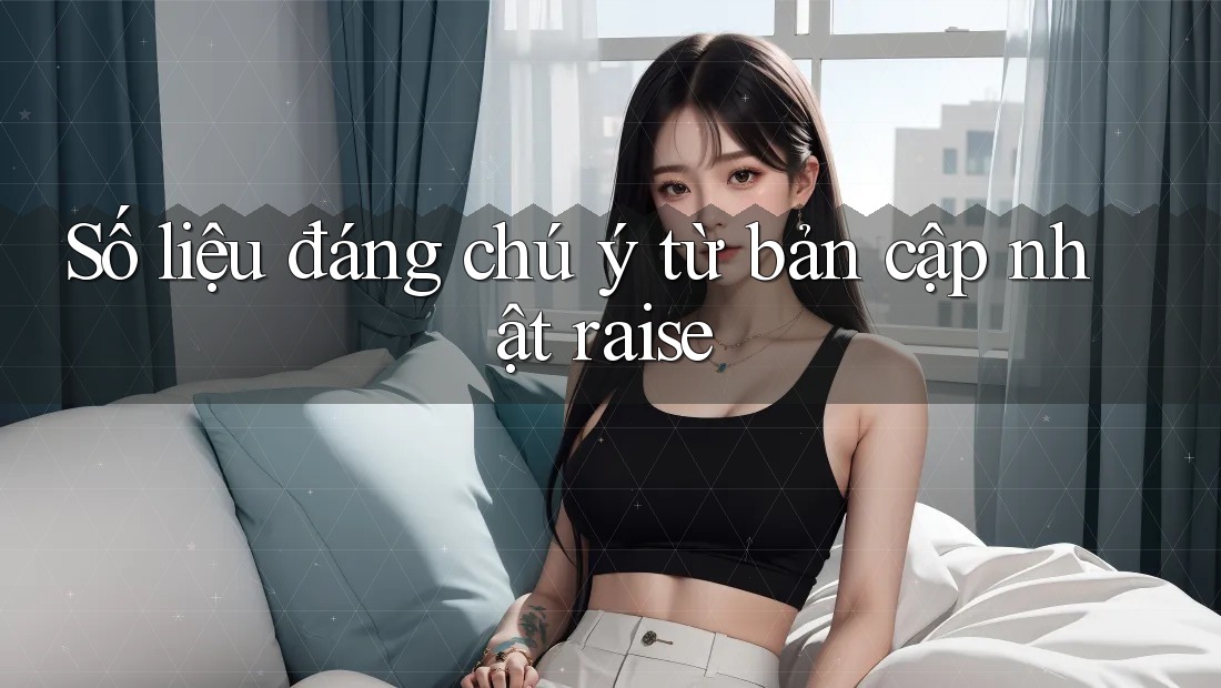 Số liệu đáng chú ý từ bản cập nhật raise