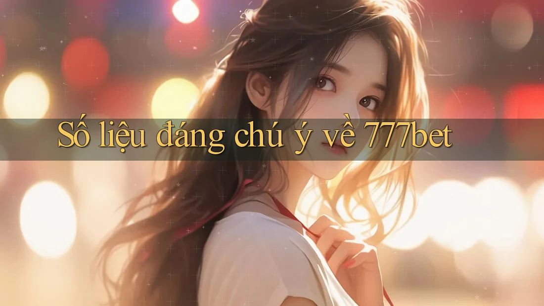 Số liệu đáng chú ý về 777bet Số liệu đáng chú ý về 777bet