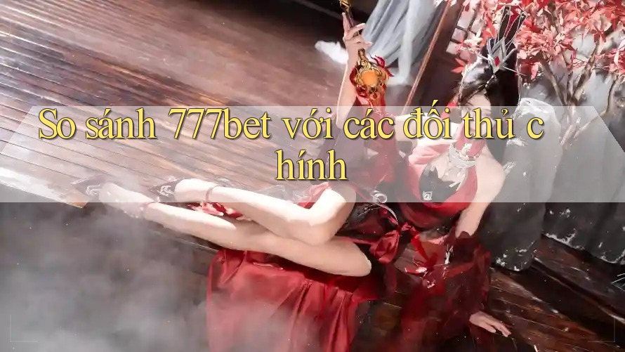 So sánh 777bet với các đối thủ chính So sánh 777bet với các đối thủ chính