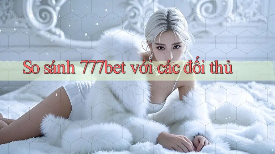 So sánh 777bet với các đối thủ