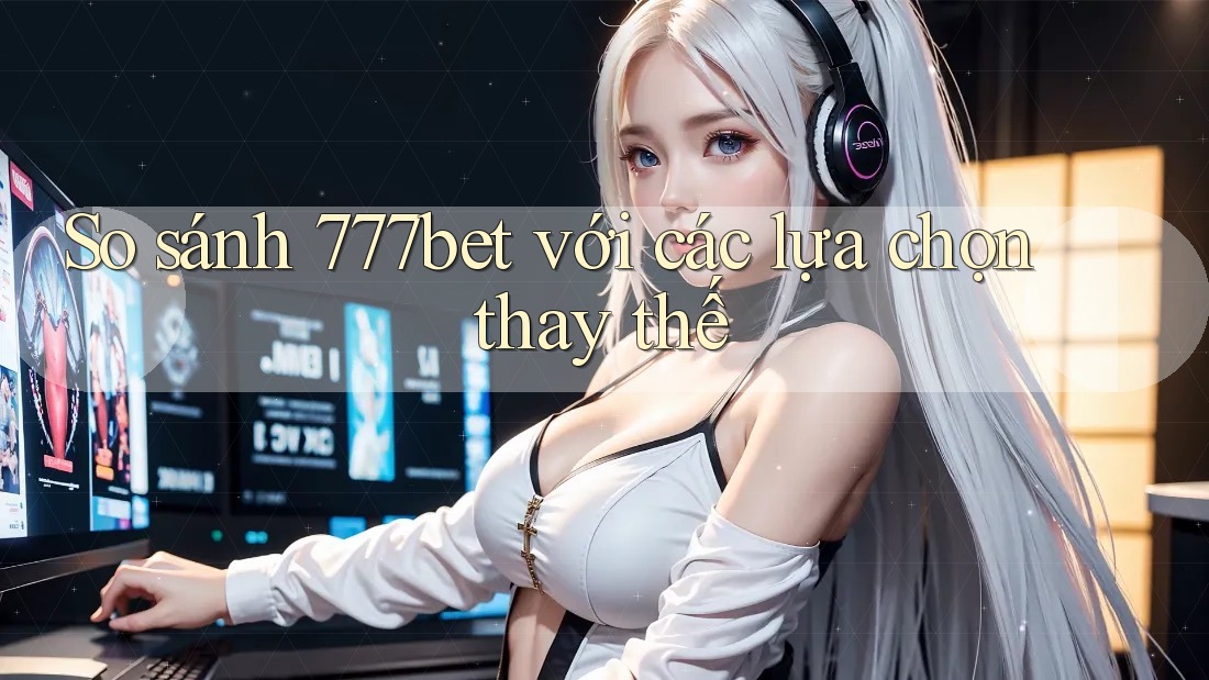 So sánh 777bet với các lựa chọn thay thế