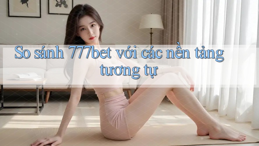 So sánh 777bet với các nền tảng tương tự