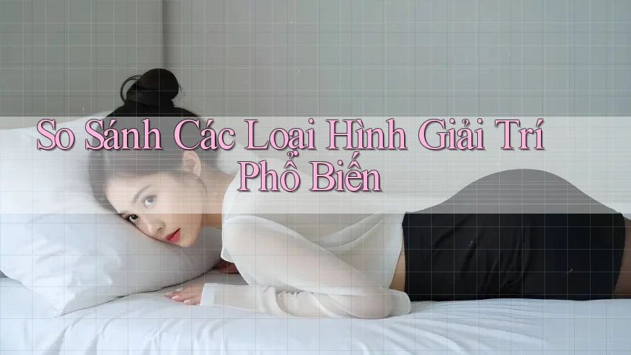 So Sánh Các Loại Hình Giải Trí Phổ Biến