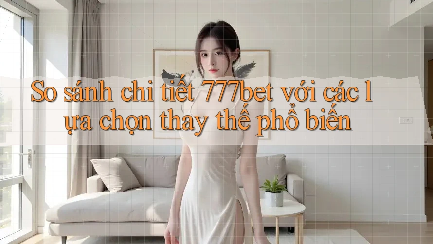 So sánh chi tiết 777bet với các lựa chọn thay thế phổ biến So sánh chi tiết 777bet với các lựa chọn thay thế phổ biến