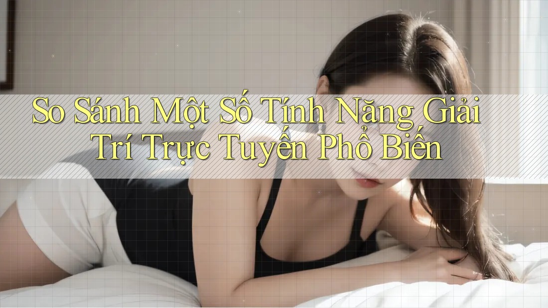 So Sánh Một Số Tính Năng Giải Trí Trực Tuyến Phổ Biến