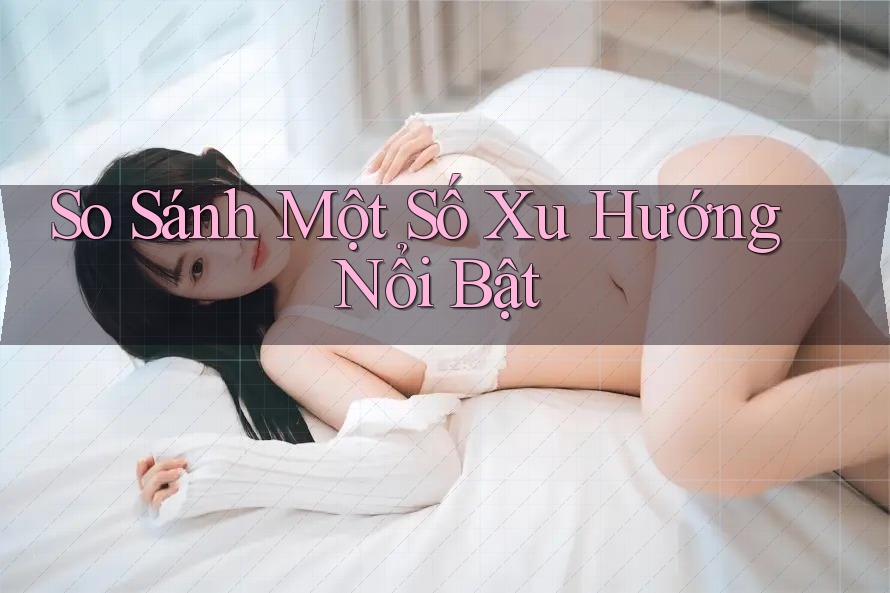 So Sánh Một Số Xu Hướng Nổi Bật So Sánh Một Số Xu Hướng Nổi Bật