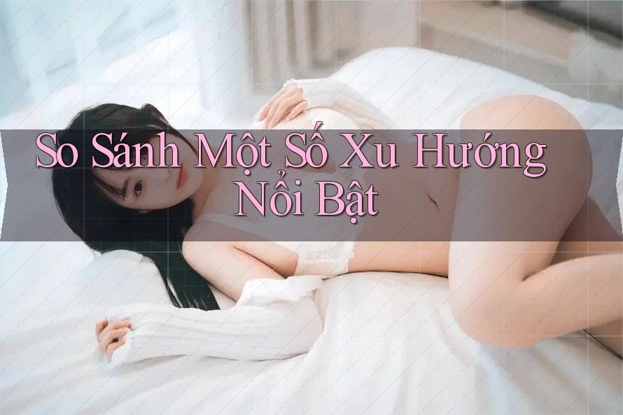 So Sánh Một Số Xu Hướng Nổi Bật
