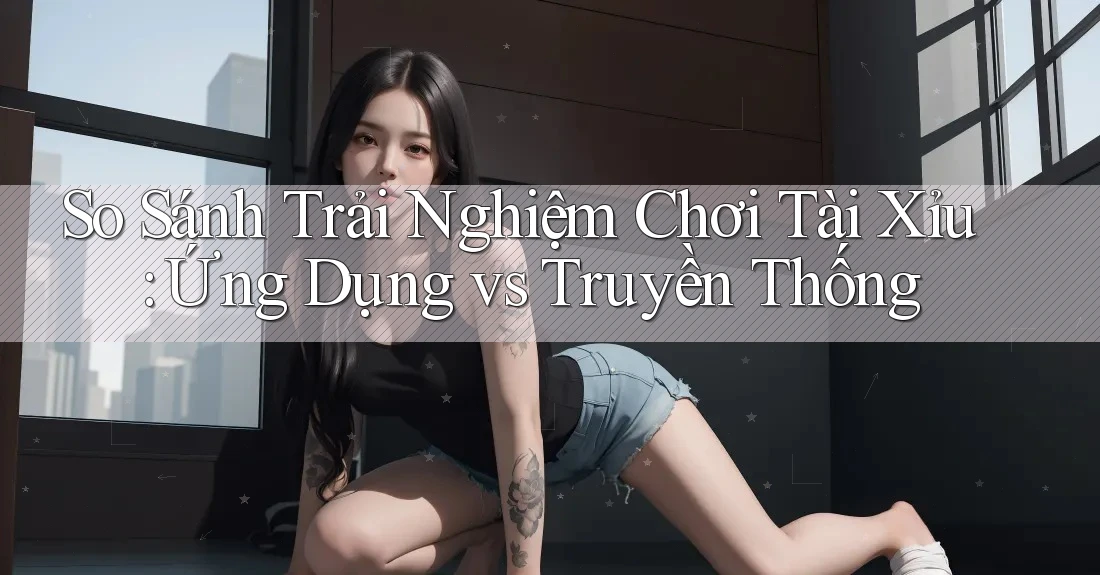 So Sánh Trải Nghiệm Chơi Tài Xỉu: Ứng Dụng vs Truyền Thống