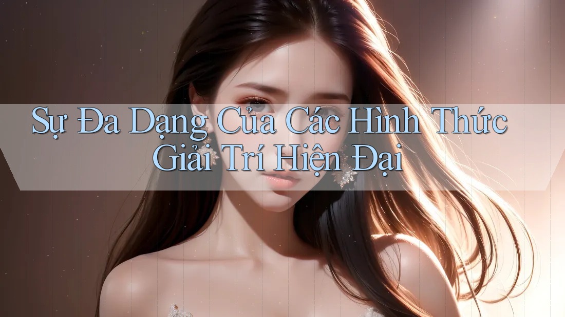 Sự Đa Dạng Của Các Hình Thức Giải Trí Hiện Đại