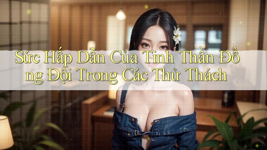 Sức Hấp Dẫn Của Tinh Thần Đồng Đội Trong Các Thử Thách