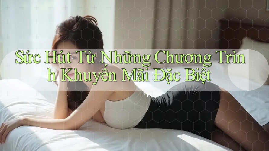 Sức Hút Từ Những Chương Trình Khuyến Mãi Đặc Biệt Sức Hút Từ Những Chương Trình Khuyến Mãi Đặc Biệt