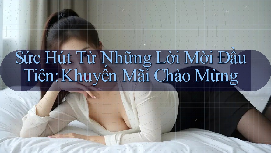 Sức Hút Từ Những Lời Mời Đầu Tiên: Khuyến Mãi Chào Mừng Sức Hút Từ Những Lời Mời Đầu Tiên: Khuyến Mãi Chào Mừng