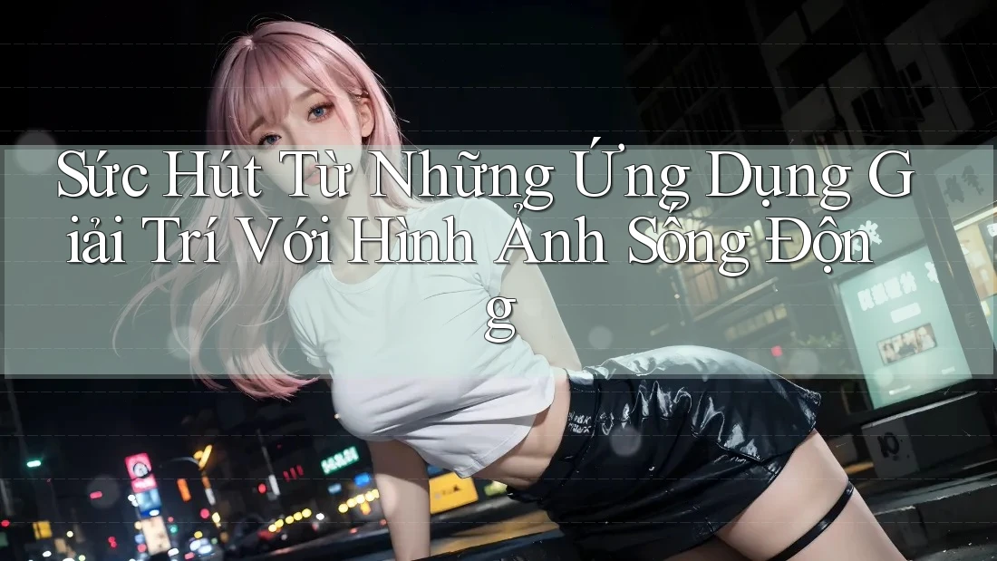 Sức Hút Từ Những Ứng Dụng Giải Trí Với Hình Ảnh Sống Động Sức Hút Từ Những Ứng Dụng Giải Trí Với Hình Ảnh Sống Động