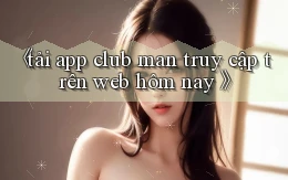 tải app club man truy cập trên web hôm nay