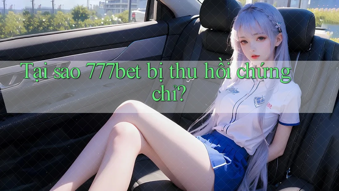 Tại sao 777bet bị thu hồi chứng chỉ? Tại sao 777bet bị thu hồi chứng chỉ?