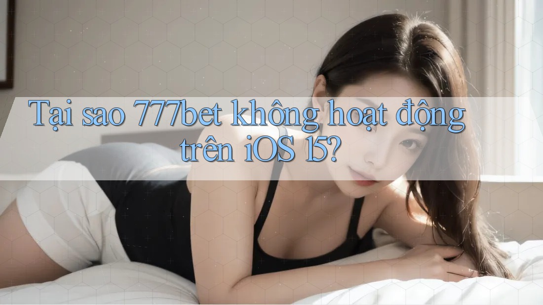 Tại sao 777bet không hoạt động trên iOS 15?