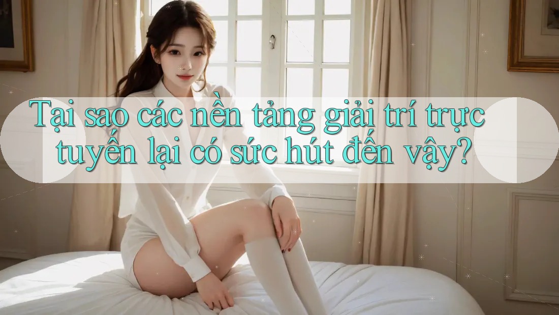 Tại sao các nền tảng giải trí trực tuyến lại có sức hút đến vậy?