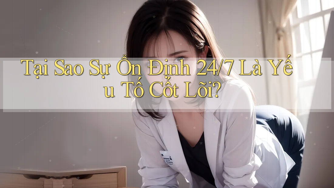 Tại Sao Sự Ổn Định 24/7 Là Yếu Tố Cốt Lõi?