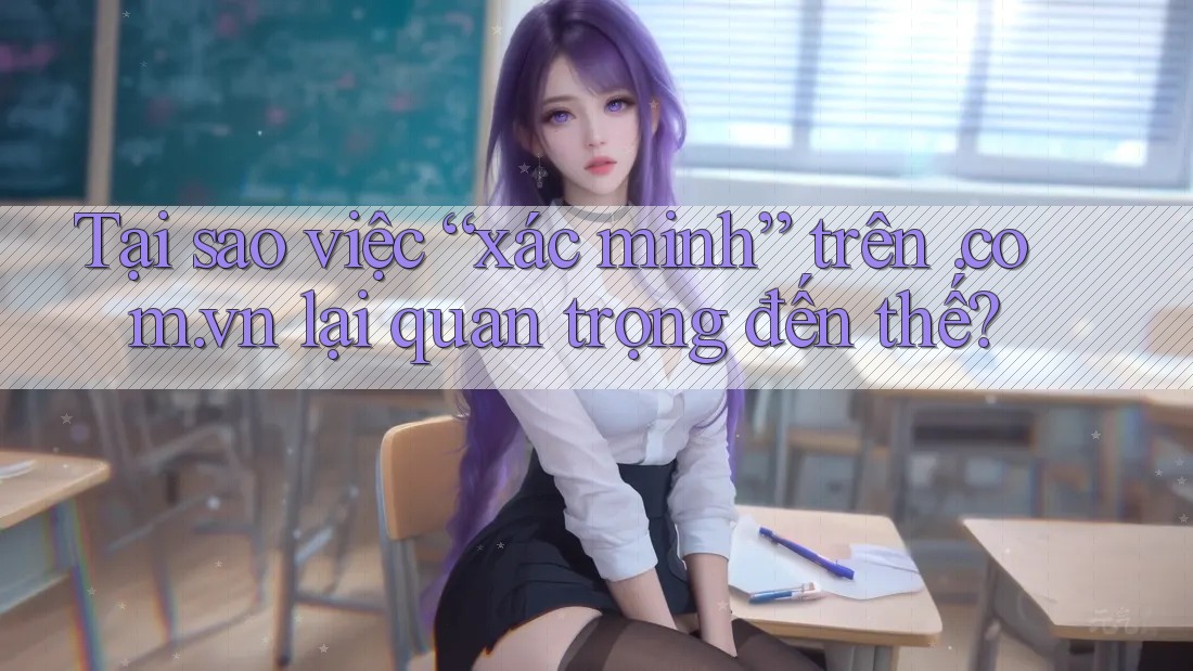 Tại sao việc “xác minh” trên. com. vn lại quan trọng đến thế? Tại sao việc “xác minh” trên. com. vn lại quan trọng đến thế?