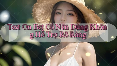 test on bet có nên dùng không hỗ trợ rõ ràng