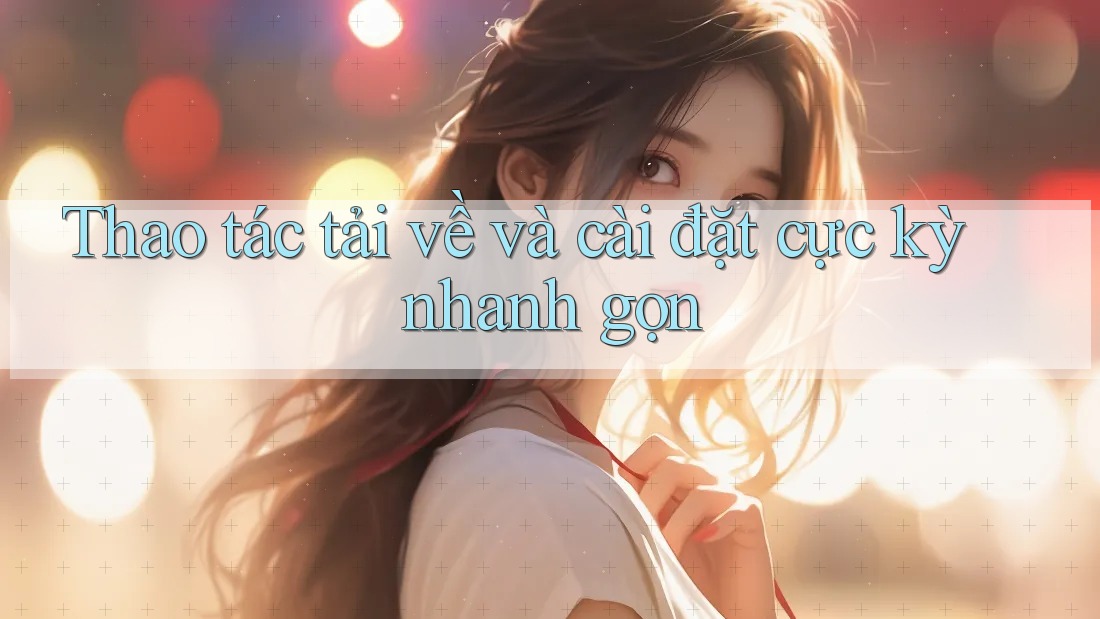 Thao tác tải về và cài đặt cực kỳ nhanh gọn