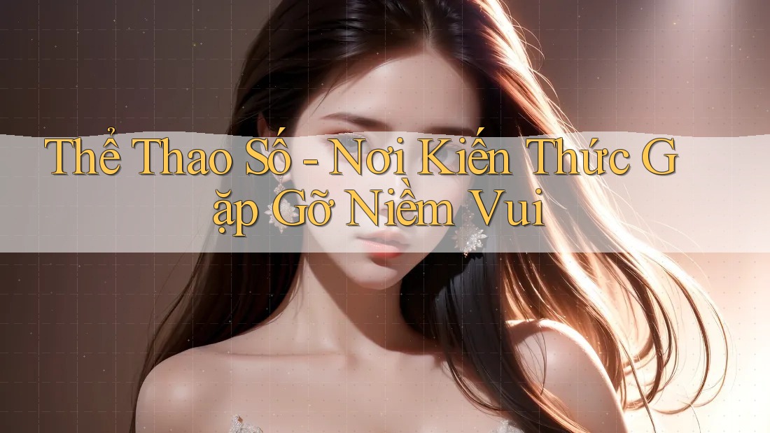 Thể Thao Số - Nơi Kiến Thức Gặp Gỡ Niềm Vui