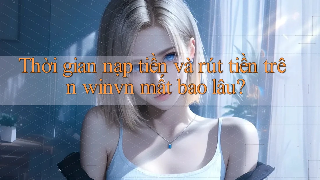Thời gian nạp tiền và rút tiền trên winvn mất bao lâu?