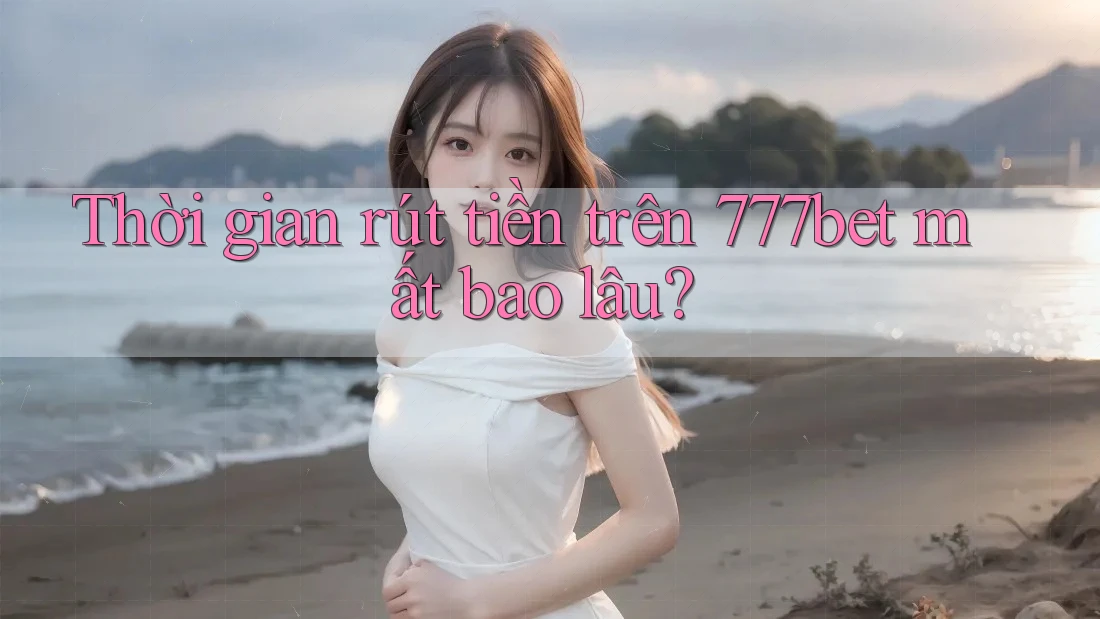 Thời gian rút tiền trên 777bet mất bao lâu?