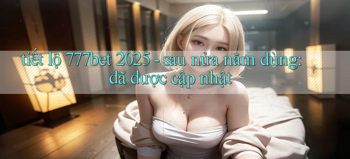 tiết lộ 777bet 2025   sau nửa năm dùng đã được cập nhật