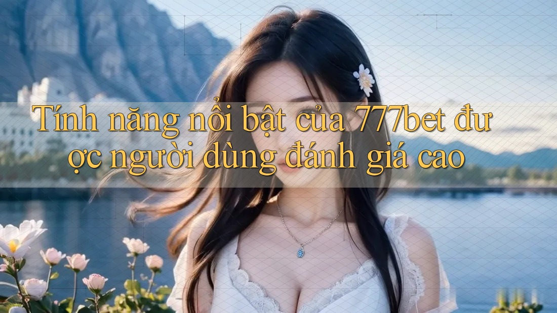 Tính năng nổi bật của 777bet được người dùng đánh giá cao