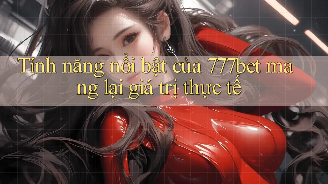 Tính năng nổi bật của 777bet mang lại giá trị thực tế Tính năng nổi bật của 777bet mang lại giá trị thực tế
