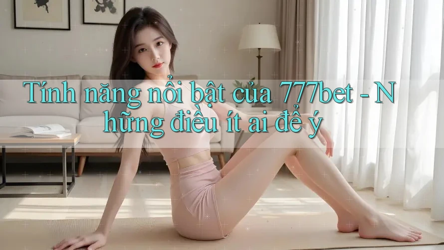 Tính năng nổi bật của 777bet - Những điều ít ai để ý