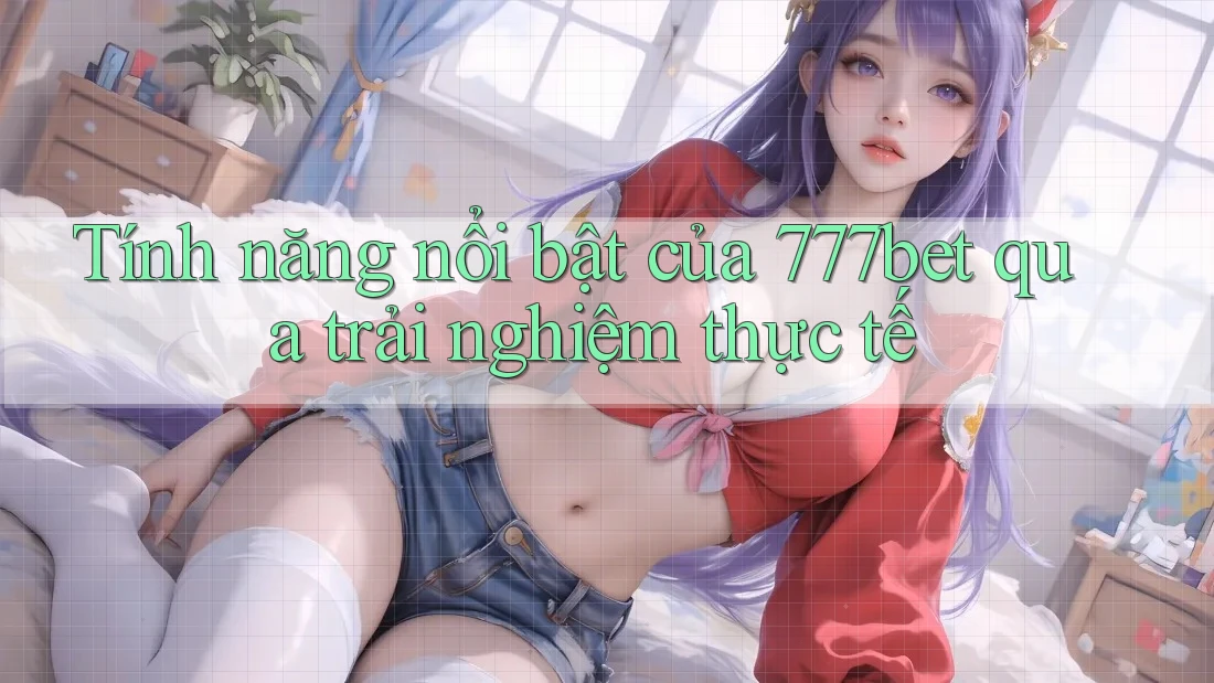 Tính năng nổi bật của 777bet qua trải nghiệm thực tế