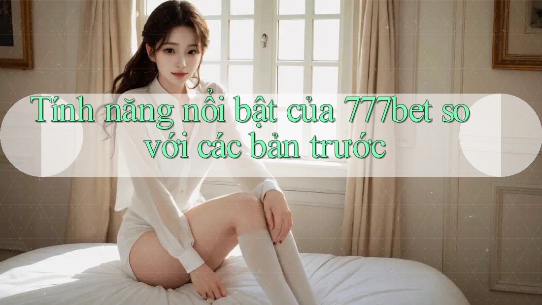 Tính năng nổi bật của 777bet so với các bản trước Tính năng nổi bật của 777bet so với các bản trước