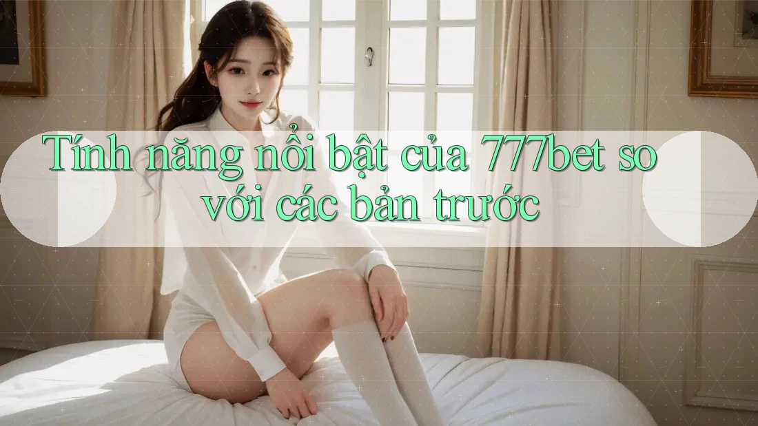Tính năng nổi bật của 777bet so với các bản trước